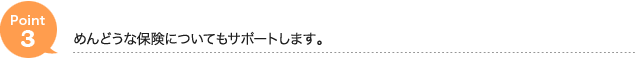 point3.めんどうな保険についてもサポートします