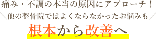 痛み・不調の本当の原因にアプローチ！他の整骨院ではよくならなかったお悩みも根本から改善へ